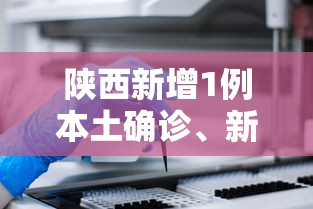 陕西新增1例本土确诊	、新增3例本土无症状/西安新增1个高风险区和3个中风险区