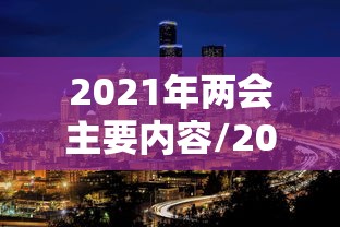 2021年两会主要内容/2021年两会什么时候开 2021年两会主要内容/2021年两会什么时候开