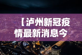 【泸州新冠疫情最新消息今天,泸州新冠全面封城是哪一年开始的】 【泸州新冠疫情最新消息今天,泸州新冠全面封城是哪一年开始的】
