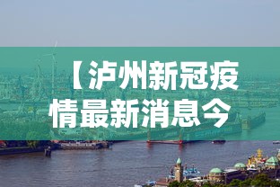 【泸州新冠疫情最新消息今天,泸州新冠全面封城是哪一年开始的】 【泸州新冠疫情最新消息今天,泸州新冠全面封城是哪一年开始的】