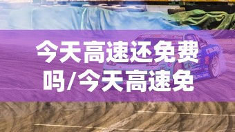 今天高速还免费吗/今天高速免费吗什么时间免费