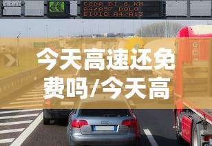 今天高速还免费吗/今天高速免费吗什么时间免费