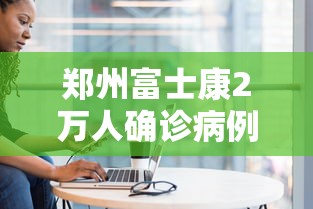 郑州富士康2万人确诊病例/郑州富士康疫情事件与疫情解封
