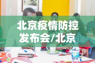 北京疫情防控发布会/北京疫情防控发布会几点开始