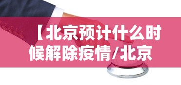 【北京预计什么时候解除疫情/北京疫情封闭管理是什么时候】 【北京预计什么时候解除疫情/北京疫情封闭管理是什么时候】