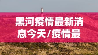 黑河疫情最新消息今天/疫情最新消息黑龙江牡丹江市