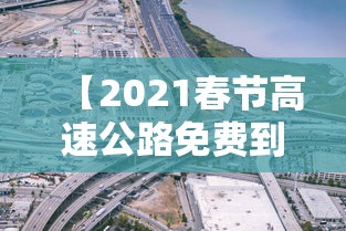 【2021春节高速公路免费到几号,2021年春节高速免费吗】