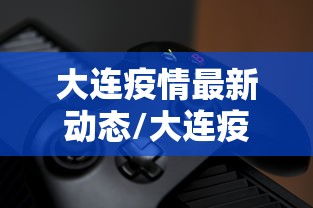 大连疫情最新动态/大连疫情过去4年