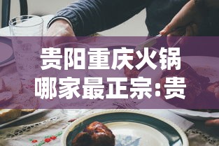 贵阳重庆火锅哪家最正宗:贵阳重庆火锅哪家好