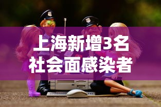 上海新增3名社会面感染者/上海新增4例确诊