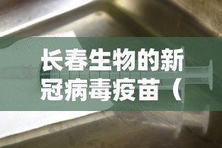 长春生物的新冠病毒疫苗（长春生物和北京生物的新冠疫苗）