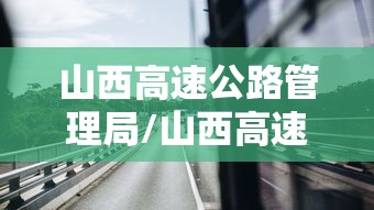 山西高速公路管理局/山西高速公路封闭最新信息今天