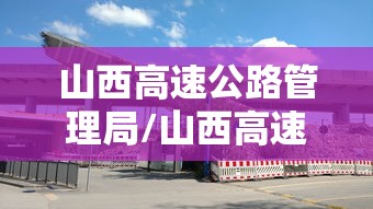山西高速公路管理局/山西高速公路封闭最新信息今天