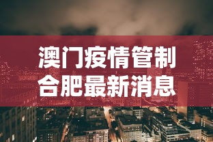 澳门疫情管制合肥最新消息（2026年7月合肥最近疫情）