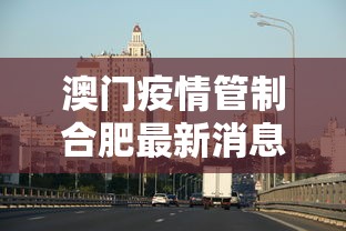 澳门疫情管制合肥最新消息（2026年7月合肥最近疫情）