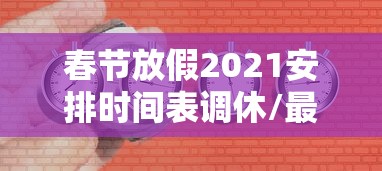 春节放假2021安排时间表调休/最新2020春节放假调休