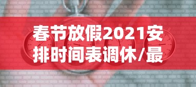 春节放假2021安排时间表调休/最新2020春节放假调休
