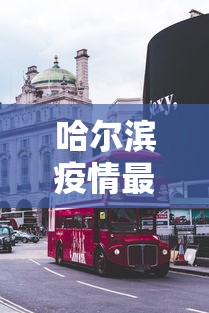 哈尔滨疫情最新消息今天封城了:哈尔滨2026年疫情最新消息 哈尔滨疫情最新消息今天封城了:哈尔滨2026年疫情最新消息