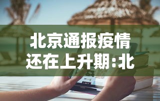 北京通报疫情还在上升期:北京疫情最新情况通报 北京通报疫情还在上升期:北京疫情最新情况通报