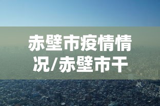 赤壁市疫情情况/赤壁市干部调整原因
