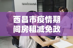 西昌市疫情期间房租减免政策/西昌市疫情期间房租减免政策最新