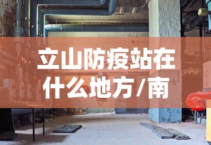 立山防疫站在什么地方/南山防疫站在哪个位置