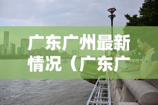 广东广州最新情况（广东广州最近频繁打电话）