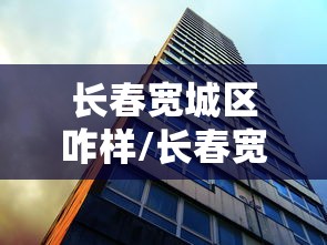 长春宽城区咋样/长春宽城区哪个小区适合投资