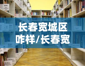 长春宽城区咋样/长春宽城区哪个小区适合投资