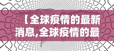 【全球疫情的最新消息,全球疫情的最新消息数据】 【全球疫情的最新消息,全球疫情的最新消息数据】
