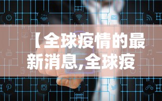 【全球疫情的最新消息,全球疫情的最新消息数据】 【全球疫情的最新消息,全球疫情的最新消息数据】