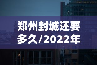 郑州封城还要多久/2022年郑州封控时间表 郑州封城还要多久/2022年郑州封控时间表