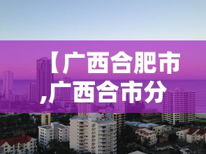 【广西合肥市,广西合市分布图】