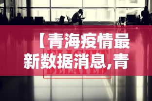 【青海疫情最新数据消息,青海疫情最新数据消息】