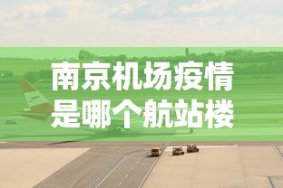 南京机场疫情是哪个航站楼/南京疫情747货机