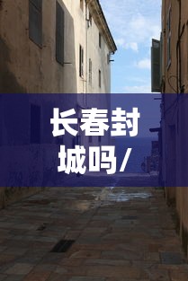 长春封城吗/2022长春封城78天 长春封城吗/2022长春封城78天