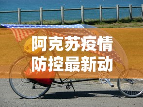 阿克苏疫情防控最新动态/阿克苏疫情防控最新动态查询