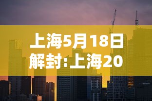 上海5月18日解封:上海2022年12月几号全部解封