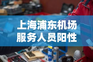 上海浦东机场服务人员阳性/上海浦东机场工作人员几点上班