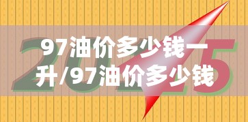 97油价多少钱一升/97油价多少钱一升啊