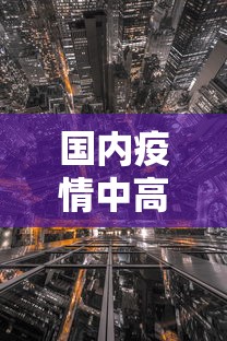 国内疫情中高风险地区有哪些:国内疫情情况最新数据 国内疫情中高风险地区有哪些:国内疫情情况最新数据