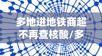 多地进地铁商超不再查核酸/多地进地铁商超不再查核酸了 多地进地铁商超不再查核酸/多地进地铁商超不再查核酸了