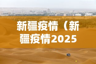 新疆疫情(新疆疫情2025年最新情况) 新疆疫情(新疆疫情2025年最新情况)