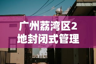 广州荔湾区2地封闭式管理（广州荔湾区某小区楼栋加装电梯3个月后桩基下沉）