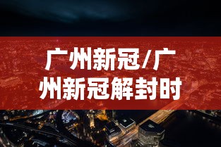 广州新冠/广州新冠解封时间