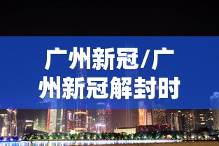 广州新冠/广州新冠解封时间
