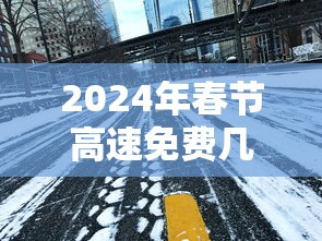 2024年春节高速免费几号到几号（2024年春节高速免费到哪天）