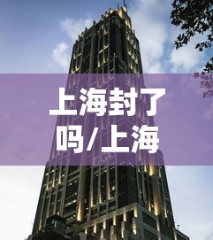 上海封了吗/上海封控持续时间