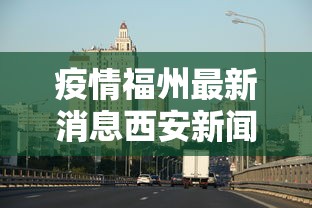 疫情福州最新消息西安新闻:西安新闻最新消息视频 疫情福州最新消息西安新闻:西安新闻最新消息视频
