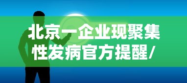 北京一企业现聚集性发病官方提醒/北京卫健委提醒这类人暂缓回京